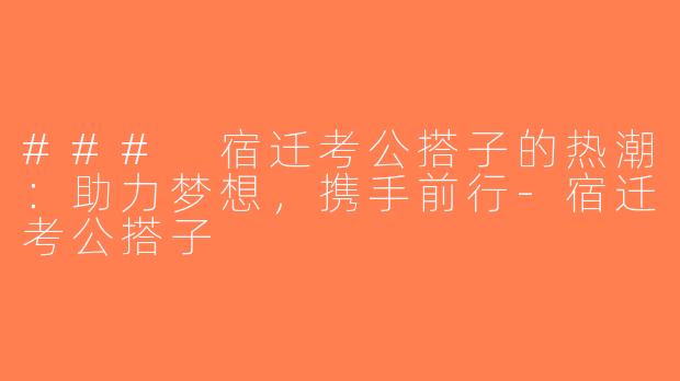 ### 宿迁考公搭子的热潮：助力梦想，携手前行-宿迁考公搭子