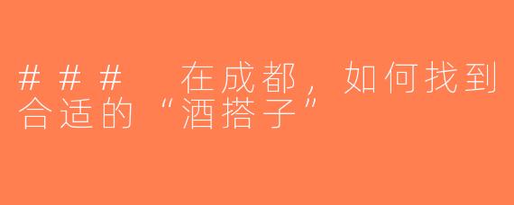 ### 在成都，如何找到合适的“酒搭子”