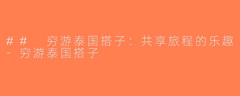## 穷游泰国搭子：共享旅程的乐趣-穷游泰国搭子