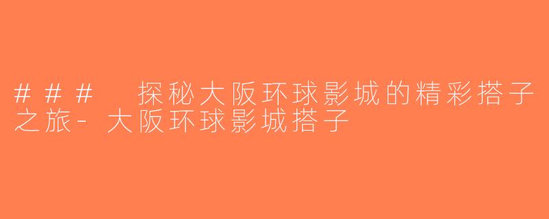 ### 探秘大阪环球影城的精彩搭子之旅-大阪环球影城搭子