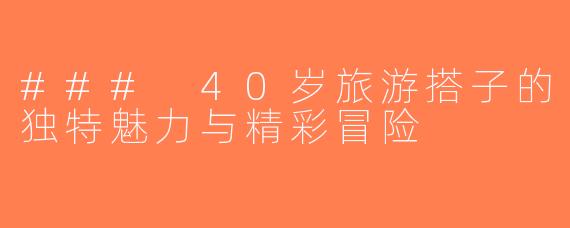 ### 40岁旅游搭子的独特魅力与精彩冒险