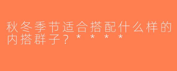 秋冬季节适合搭配什么样的内搭群子？****
