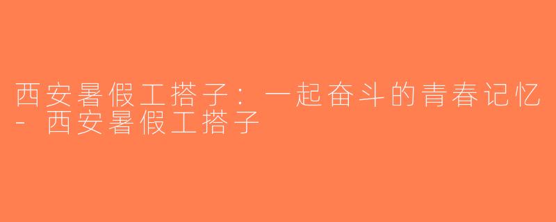 西安暑假工搭子：一起奋斗的青春记忆-西安暑假工搭子