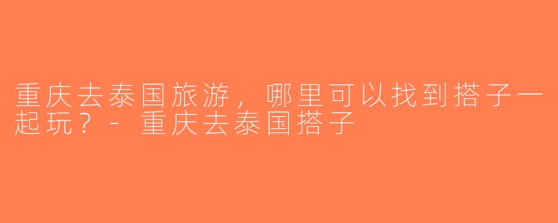 重庆去泰国旅游，哪里可以找到搭子一起玩？-重庆去泰国搭子