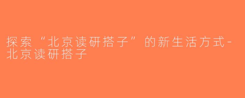 探索“北京读研搭子”的新生活方式-北京读研搭子