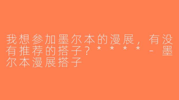 我想参加墨尔本的漫展，有没有推荐的搭子？****-墨尔本漫展搭子