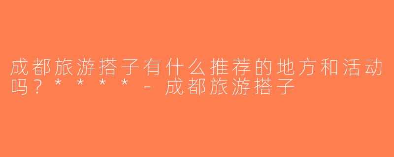 成都旅游搭子有什么推荐的地方和活动吗？****-成都旅游搭子