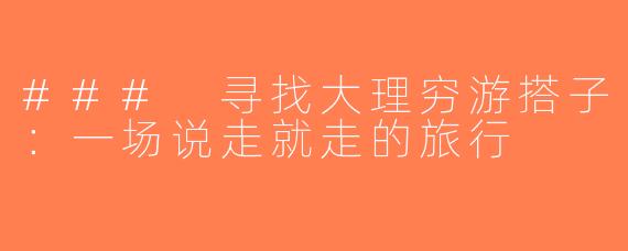 ### 寻找大理穷游搭子：一场说走就走的旅行