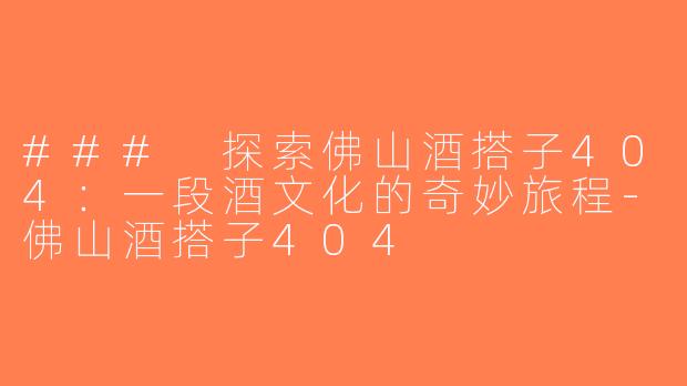 ### 探索佛山酒搭子404：一段酒文化的奇妙旅程-佛山酒搭子404