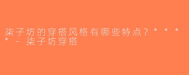 柒子坊的穿搭风格有哪些特点？****-柒子坊穿搭