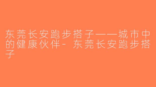 东莞长安跑步搭子——城市中的健康伙伴-东莞长安跑步搭子