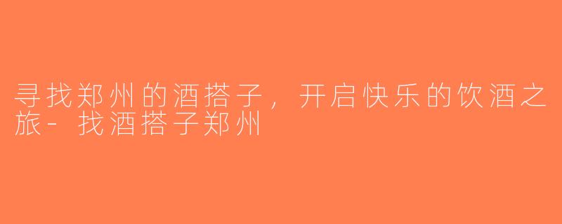 寻找郑州的酒搭子，开启快乐的饮酒之旅-找酒搭子郑州