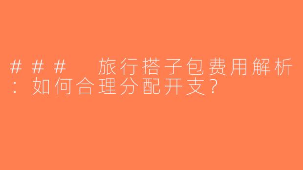 ### 旅行搭子包费用解析：如何合理分配开支？