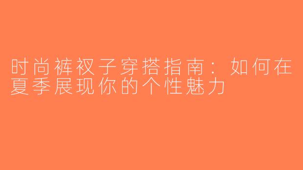 时尚裤衩子穿搭指南：如何在夏季展现你的个性魅力