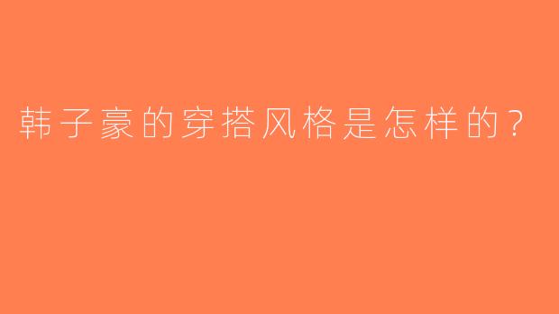 韩子豪的穿搭风格是怎样的？