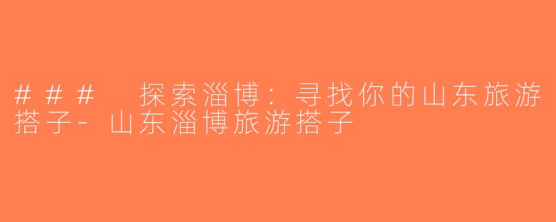 ### 探索淄博：寻找你的山东旅游搭子-山东淄博旅游搭子