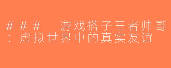### 游戏搭子王者帅哥：虚拟世界中的真实友谊