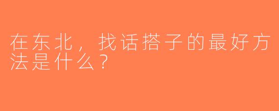 在东北，找话搭子的最好方法是什么？