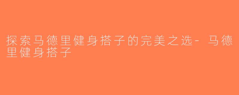 探索马德里健身搭子的完美之选-马德里健身搭子