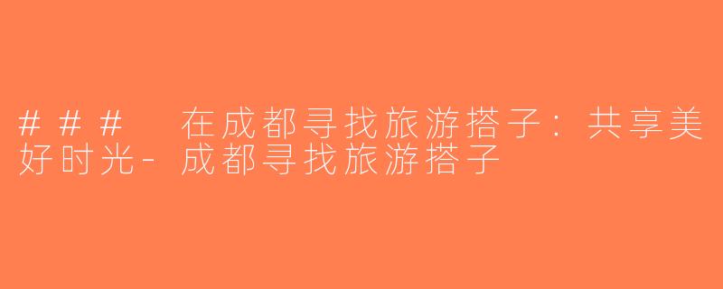 ### 在成都寻找旅游搭子：共享美好时光-成都寻找旅游搭子