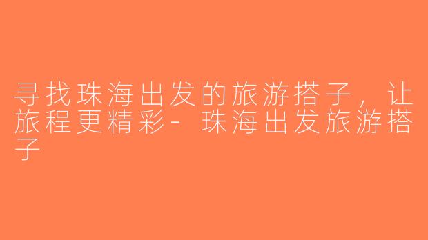 寻找珠海出发的旅游搭子，让旅程更精彩-珠海出发旅游搭子