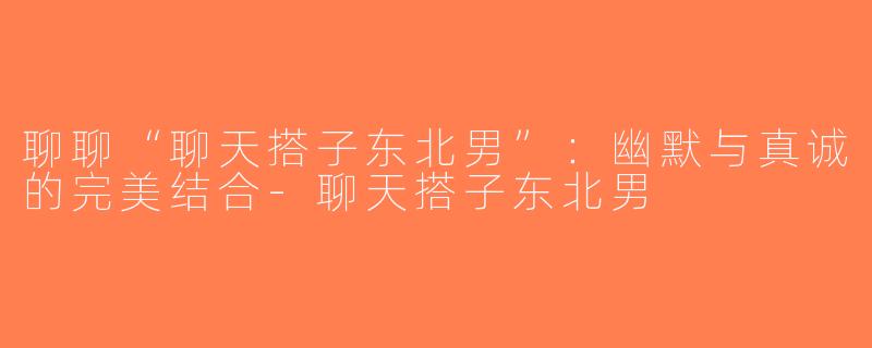 聊聊“聊天搭子东北男”：幽默与真诚的完美结合-聊天搭子东北男