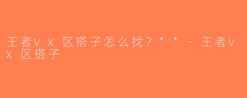 王者vx区搭子怎么找？**-王者vx区搭子