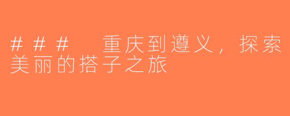 ### 重庆到遵义，探索美丽的搭子之旅