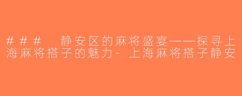 ### 静安区的麻将盛宴——探寻上海麻将搭子的魅力-上海麻将搭子静安
