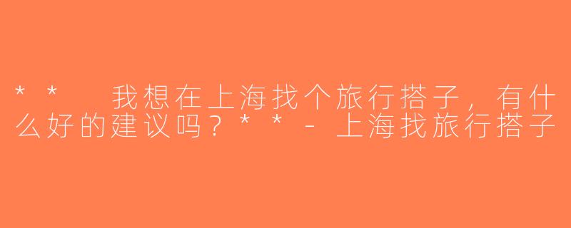 ** 我想在上海找个旅行搭子，有什么好的建议吗？**-上海找旅行搭子