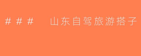 ### 山东自驾旅游搭子