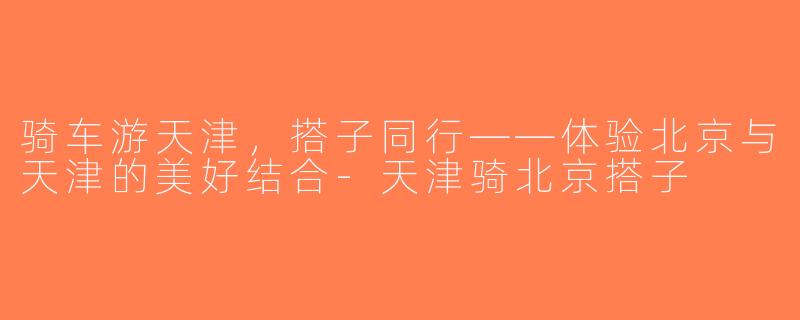 骑车游天津，搭子同行——体验北京与天津的美好结合-天津骑北京搭子