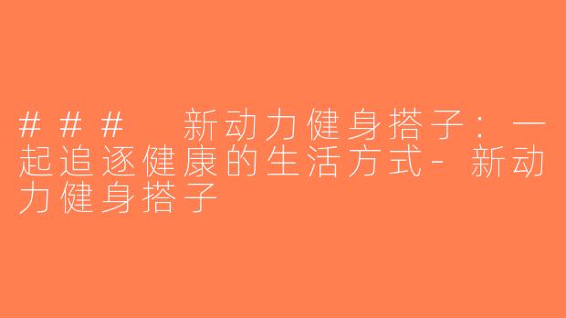 ### 新动力健身搭子：一起追逐健康的生活方式-新动力健身搭子
