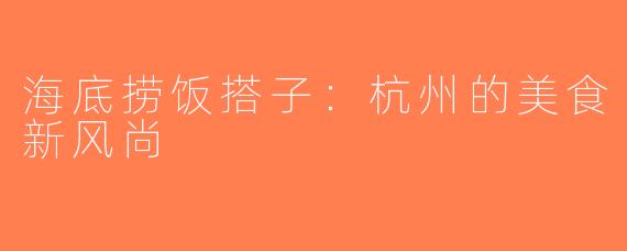 海底捞饭搭子：杭州的美食新风尚