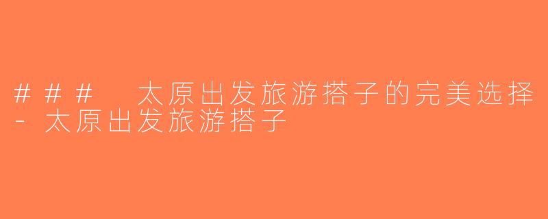 ### 太原出发旅游搭子的完美选择-太原出发旅游搭子