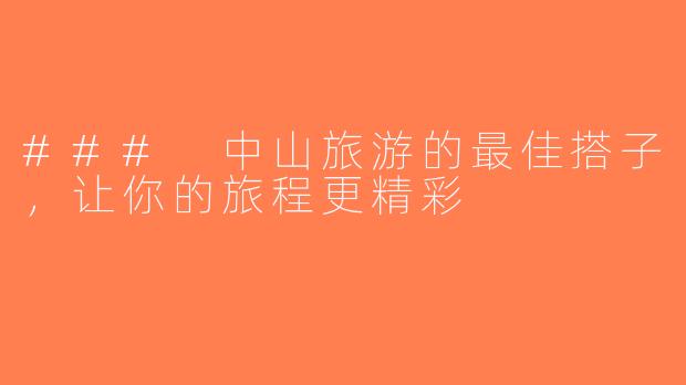 ### 中山旅游的最佳搭子，让你的旅程更精彩