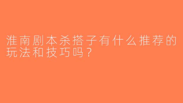 淮南剧本杀搭子有什么推荐的玩法和技巧吗？