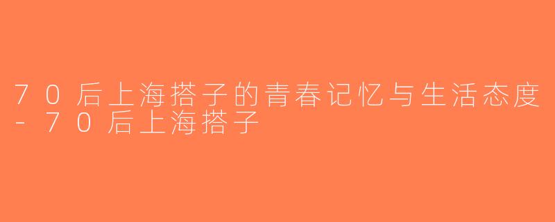 70后上海搭子的青春记忆与生活态度-70后上海搭子