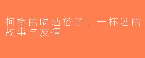 柯桥的喝酒搭子：一杯酒的故事与友情