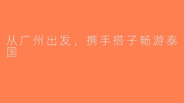从广州出发，携手搭子畅游泰国