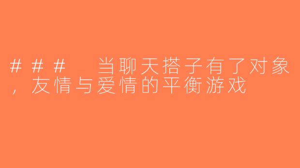 ### 当聊天搭子有了对象，友情与爱情的平衡游戏