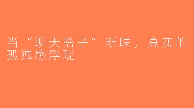 当“聊天搭子”断联，真实的孤独感浮现