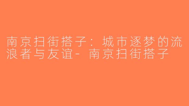南京扫街搭子：城市逐梦的流浪者与友谊-南京扫街搭子