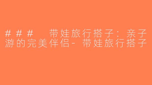 ### 带娃旅行搭子：亲子游的完美伴侣-带娃旅行搭子