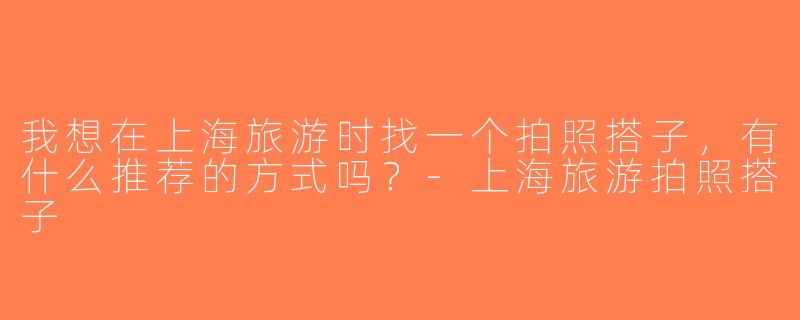 我想在上海旅游时找一个拍照搭子，有什么推荐的方式吗？-上海旅游拍照搭子