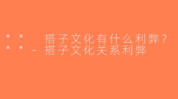 ** 搭子文化有什么利弊？**-搭子文化关系利弊