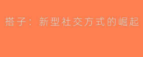 搭子：新型社交方式的崛起