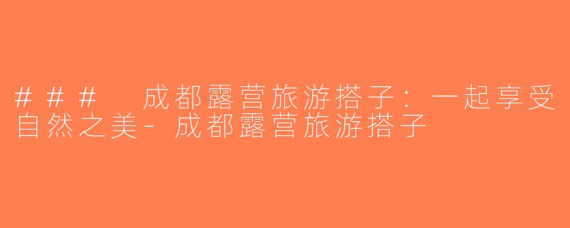 ### 成都露营旅游搭子：一起享受自然之美-成都露营旅游搭子