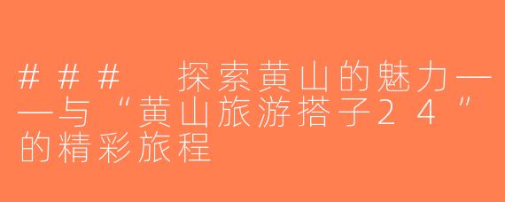 ### 探索黄山的魅力——与“黄山旅游搭子24”的精彩旅程