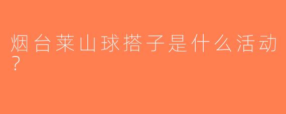 烟台莱山球搭子是什么活动？  